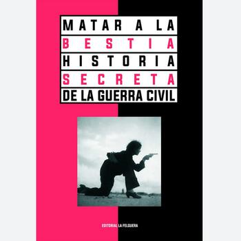 Matar a la Bestia. Historia Secreta de la Guerra Civil