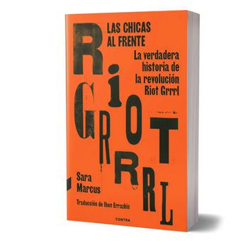 Las Chicas Al Frente. La Verdadera Historia de la Revolución Riot Grrrl